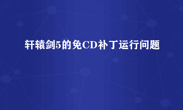 轩辕剑5的免CD补丁运行问题