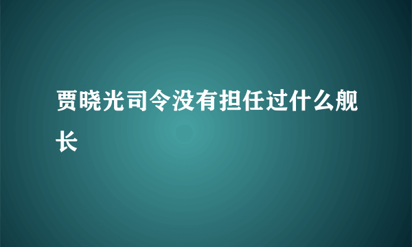贾晓光司令没有担任过什么舰长