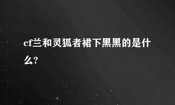 cf兰和灵狐者裙下黑黑的是什么?