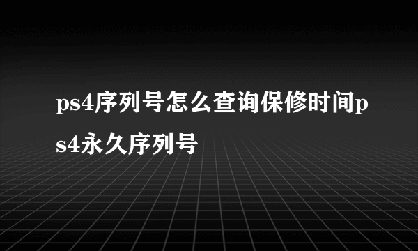 ps4序列号怎么查询保修时间ps4永久序列号