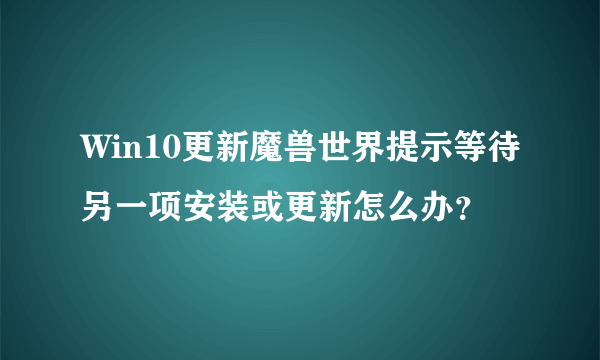 Win10更新魔兽世界提示等待另一项安装或更新怎么办？