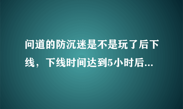 问道的防沉迷是不是玩了后下线，下线时间达到5小时后，重新计算在线?