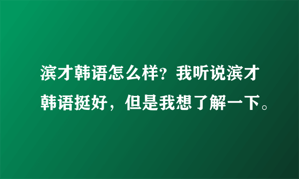 滨才韩语怎么样？我听说滨才韩语挺好，但是我想了解一下。