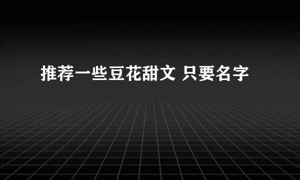 推荐一些豆花甜文 只要名字