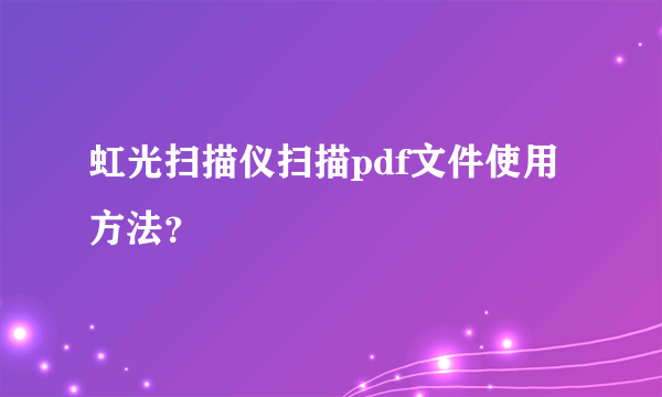 虹光扫描仪扫描pdf文件使用方法？