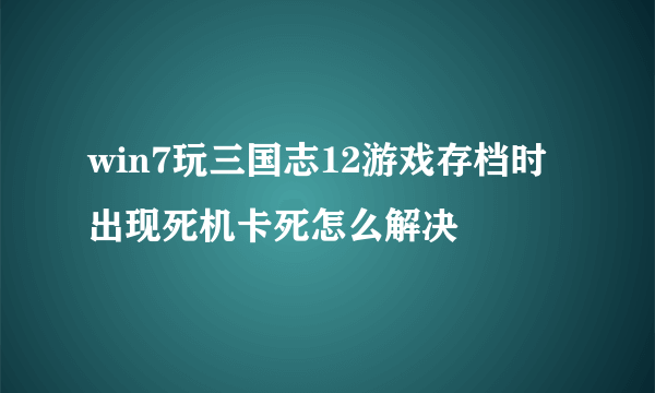win7玩三国志12游戏存档时出现死机卡死怎么解决