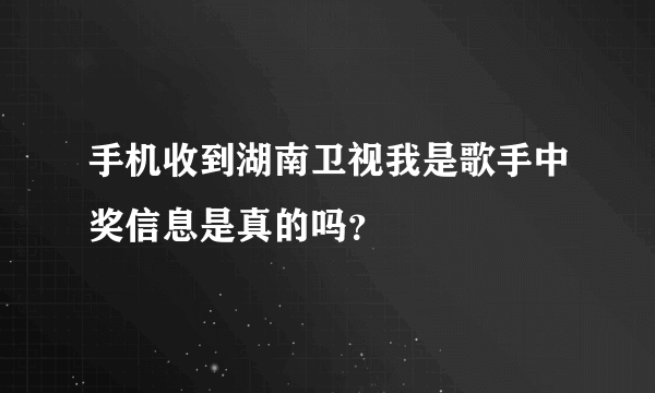 手机收到湖南卫视我是歌手中奖信息是真的吗？
