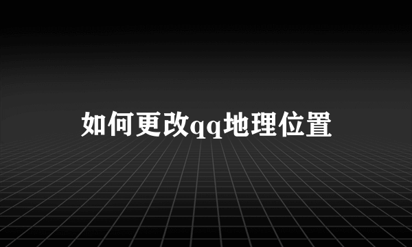 如何更改qq地理位置