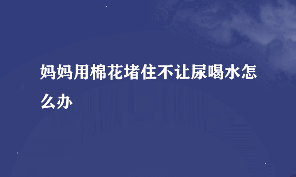 妈妈用棉花堵住不让尿喝水怎么办