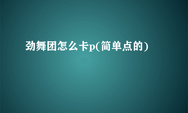 劲舞团怎么卡p(简单点的)