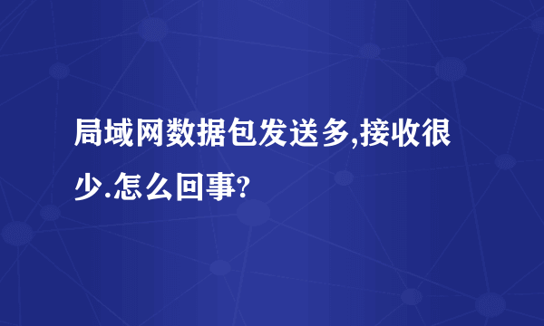 局域网数据包发送多,接收很少.怎么回事?