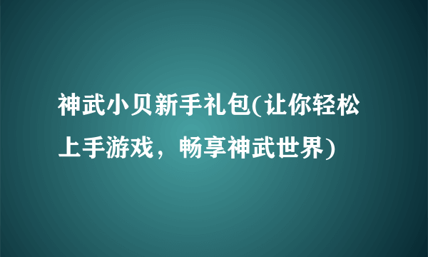 神武小贝新手礼包(让你轻松上手游戏，畅享神武世界)