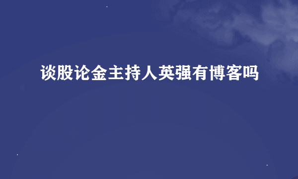 谈股论金主持人英强有博客吗