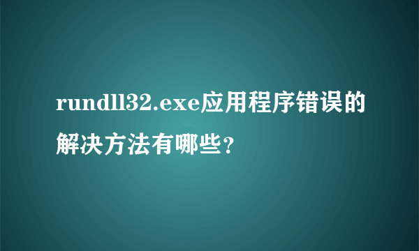 rundll32.exe应用程序错误的解决方法有哪些？