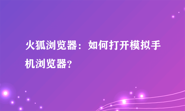 火狐浏览器：如何打开模拟手机浏览器？