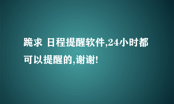 跪求 日程提醒软件,24小时都可以提醒的,谢谢!