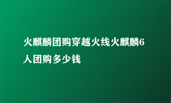 火麒麟团购穿越火线火麒麟6人团购多少钱