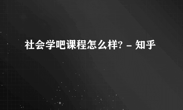 社会学吧课程怎么样? - 知乎