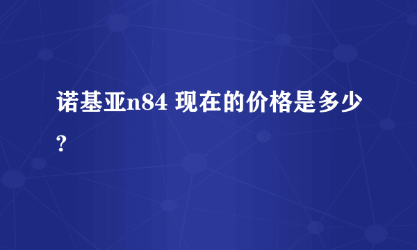 诺基亚n84 现在的价格是多少?