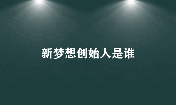 新梦想创始人是谁