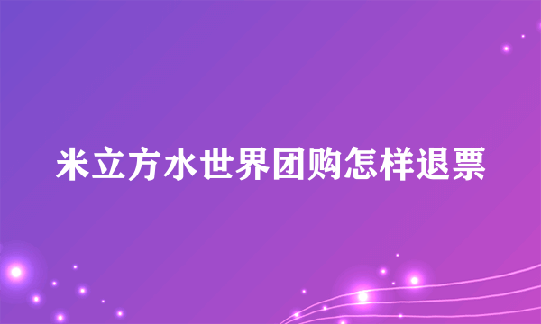 米立方水世界团购怎样退票