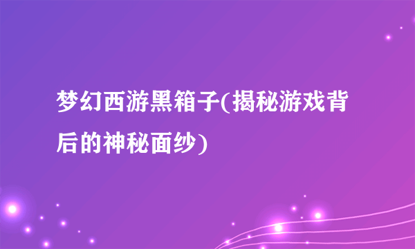 梦幻西游黑箱子(揭秘游戏背后的神秘面纱)