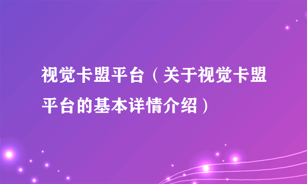 视觉卡盟平台（关于视觉卡盟平台的基本详情介绍）
