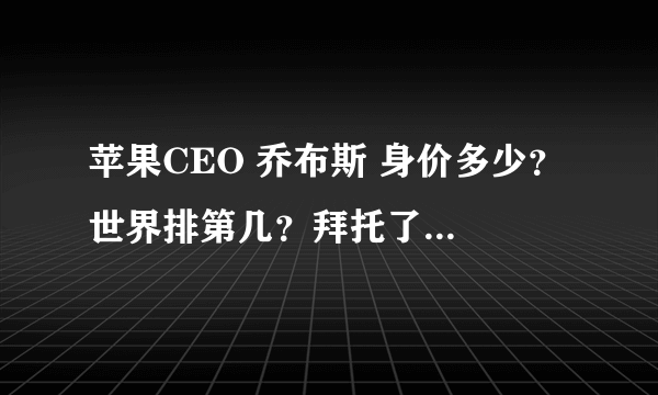 苹果CEO 乔布斯 身价多少？ 世界排第几？拜托了各位 谢谢