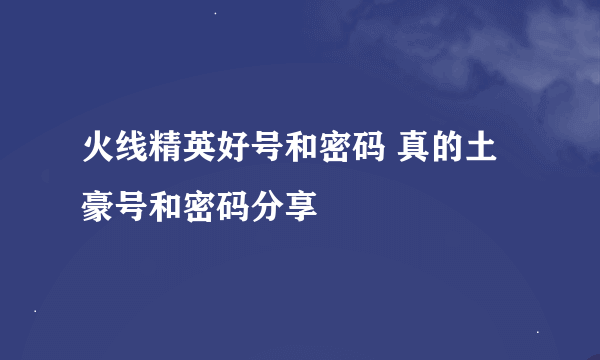 火线精英好号和密码 真的土豪号和密码分享