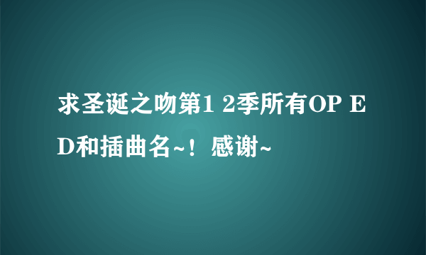 求圣诞之吻第1 2季所有OP ED和插曲名~！感谢~