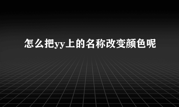 怎么把yy上的名称改变颜色呢
