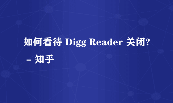 如何看待 Digg Reader 关闭? - 知乎