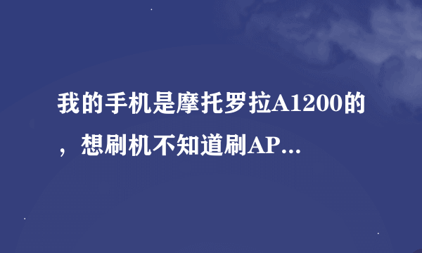 我的手机是摩托罗拉A1200的，想刷机不知道刷AP的包还是BP的包或者是其他的，新手，谢谢大家指导。。。