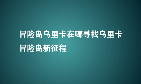冒险岛乌里卡在哪寻找乌里卡冒险岛新征程