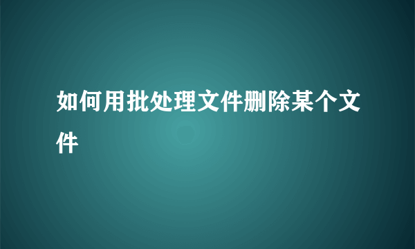 如何用批处理文件删除某个文件