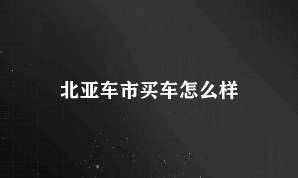 北亚车市买车怎么样