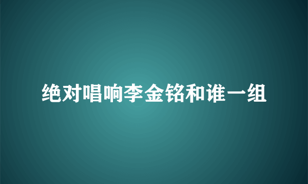绝对唱响李金铭和谁一组