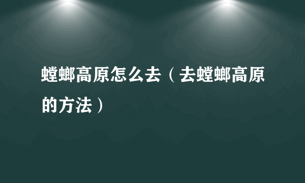 螳螂高原怎么去（去螳螂高原的方法）