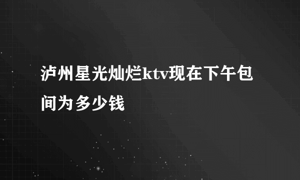 泸州星光灿烂ktv现在下午包间为多少钱