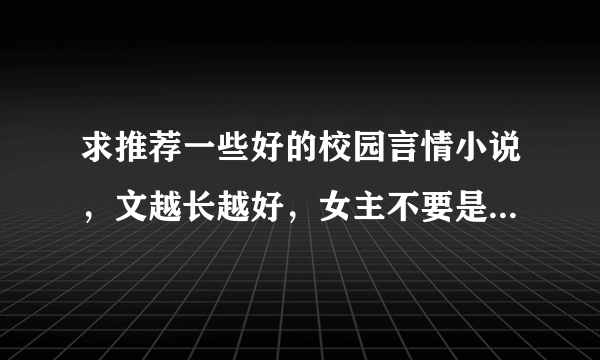 求推荐一些好的校园言情小说，文越长越好，女主不要是白莲花，不要男性向为主角一大堆女生围着那种，谢谢
