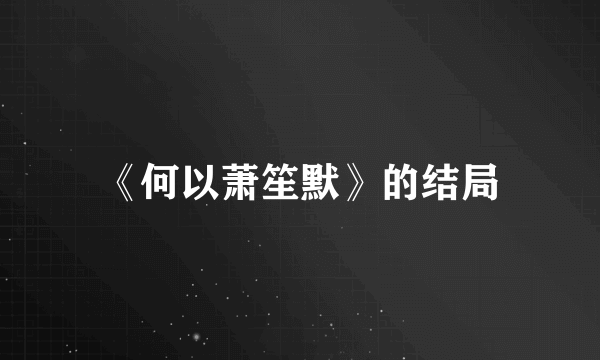《何以萧笙默》的结局