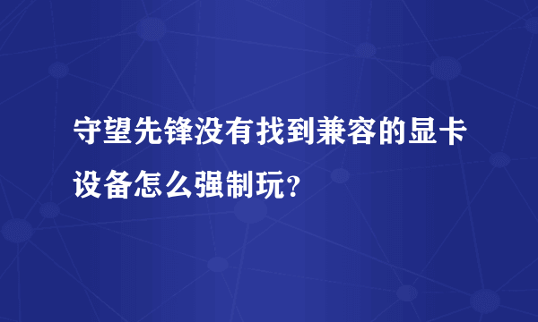 守望先锋没有找到兼容的显卡设备怎么强制玩？