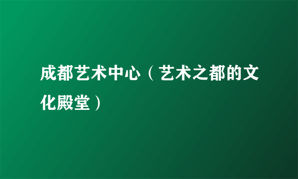 成都艺术中心（艺术之都的文化殿堂）