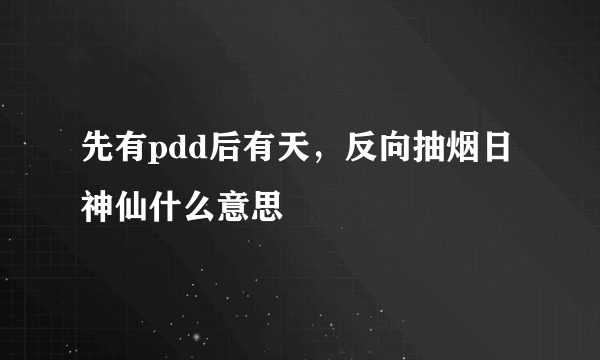 先有pdd后有天，反向抽烟日神仙什么意思