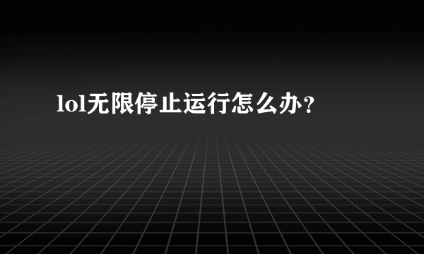 lol无限停止运行怎么办？