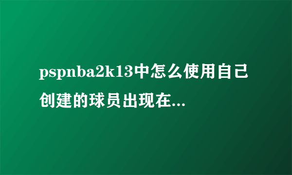 pspnba2k13中怎么使用自己创建的球员出现在王朝模式中