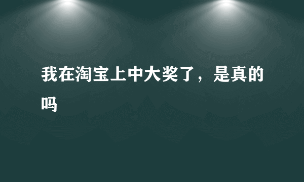 我在淘宝上中大奖了，是真的吗
