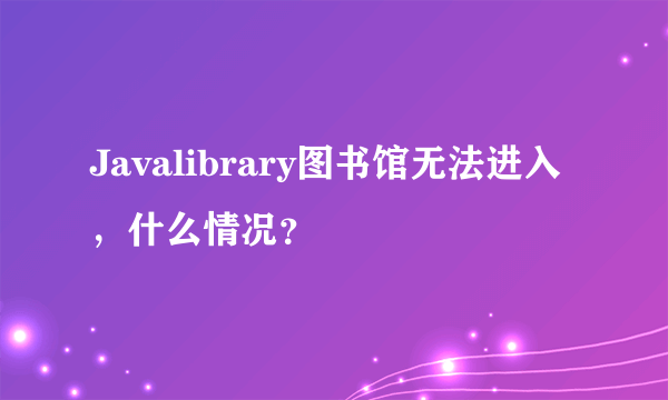Javalibrary图书馆无法进入，什么情况？