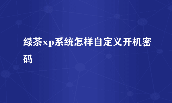 绿茶xp系统怎样自定义开机密码