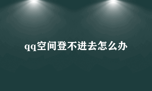 qq空间登不进去怎么办